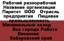 Рабочий-разнорабочий › Название организации ­ Паритет, ООО › Отрасль предприятия ­ Пищевая промышленность › Минимальный оклад ­ 34 000 - Все города Работа » Вакансии   . Хабаровский край,Амурск г.